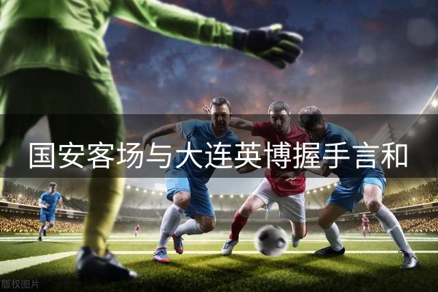 国安客场与大连英博握手言和